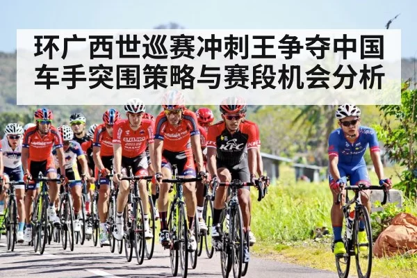 环广西世巡赛冲刺王争夺中国车手突围策略与赛段机会分析
