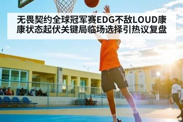 无畏契约全球冠军赛EDG不敌LOUD康康状态起伏关键局临场选择引热议复盘 - ng28