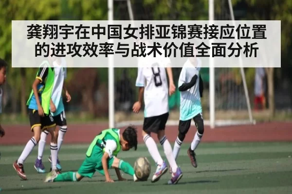 龚翔宇在中国女排亚锦赛接应位置的进攻效率与战术价值全面分析 - ng28
